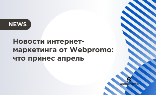 Новости интернет-маркетинга от Webpromo что принес апрель