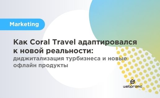 Как Coral Travel адаптировался к новой реальности: диджитализация турбизнеса и новые офлайн продукты