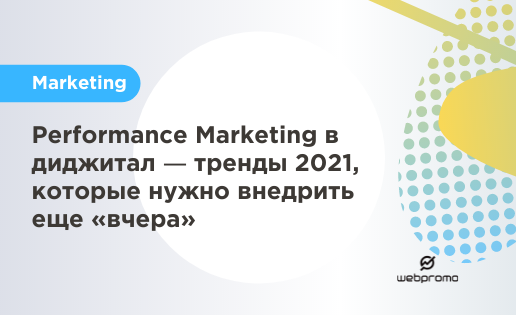 Performance Marketing в диджитал – тренды 2021, которые нужно внедрить еще “вчера”