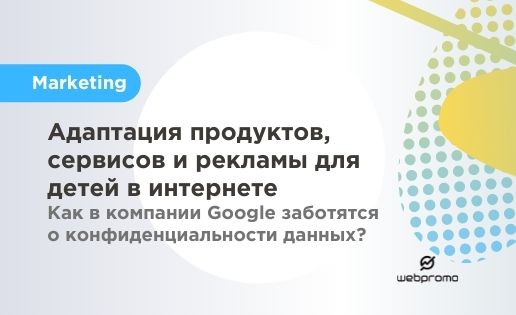 Адаптация продуктов, сервисов и рекламы для детей в интернете Как в компании Google заботятся о конфиденциальности данных?