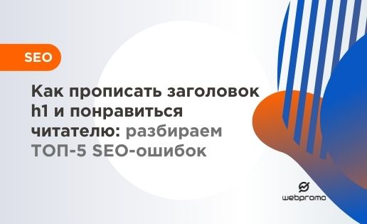 Как прописать заголовок h1 и понравиться читателю: разбираем ТОП-5 SEO-ошибок