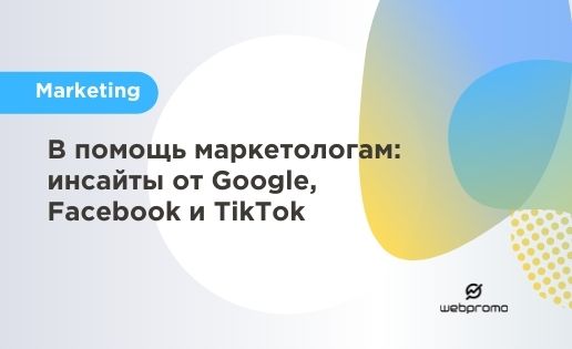 В помощь маркетологам: инсайты от Google, Facebook и TikTok