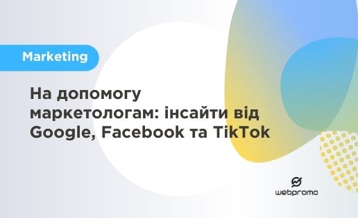 На допомогу маркетологам: інсайти від Google, Facebook та TikTok