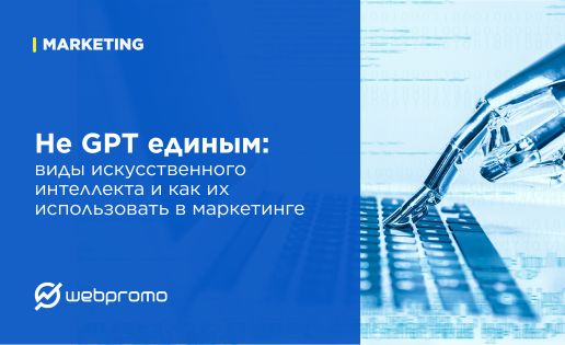 Не GPT единым: виды искусственного интеллекта и как их использовать в маркетинге